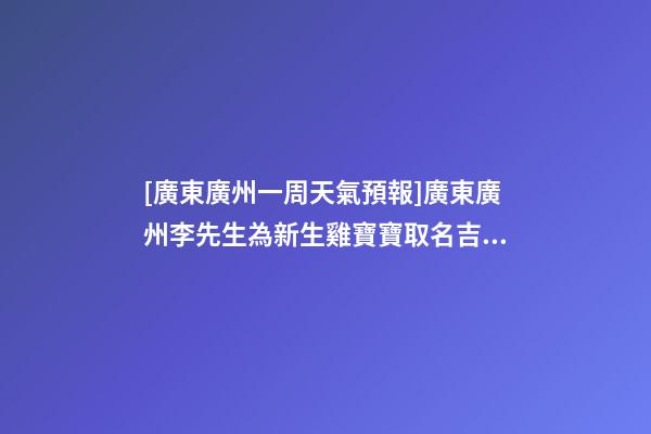 [廣東廣州一周天氣預報]廣東廣州李先生為新生雞寶寶取名吉祥型套餐-第1張-公司起名-玄機派